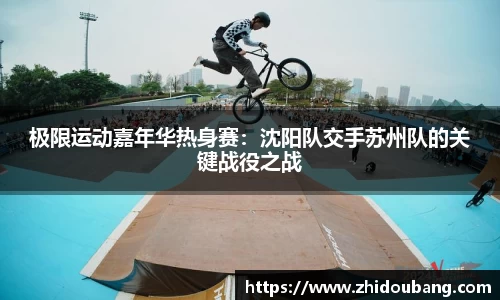 极限运动嘉年华热身赛：沈阳队交手苏州队的关键战役之战