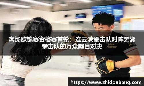 客场欧锦赛资格赛首轮：连云港拳击队对阵芜湖拳击队的万众瞩目对决
