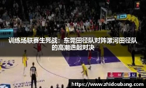 训练场联赛生死战：东莞田径队对阵漯河田径队的高潮迭起对决