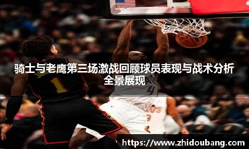 骑士与老鹰第三场激战回顾球员表现与战术分析全景展现