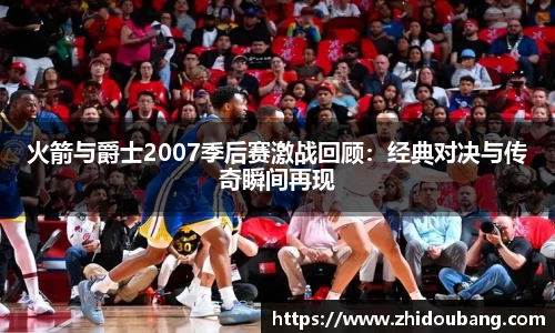 火箭与爵士2007季后赛激战回顾：经典对决与传奇瞬间再现